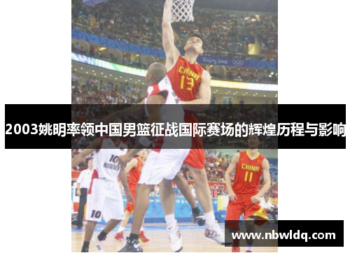 2003姚明率领中国男篮征战国际赛场的辉煌历程与影响