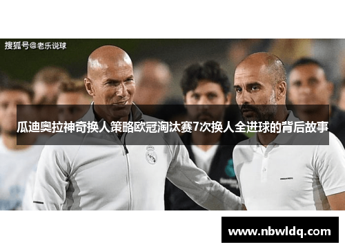 瓜迪奥拉神奇换人策略欧冠淘汰赛7次换人全进球的背后故事