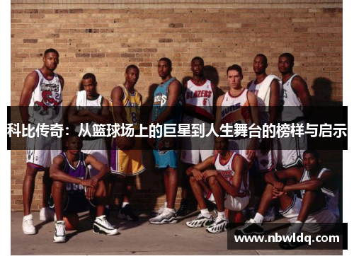 科比传奇：从篮球场上的巨星到人生舞台的榜样与启示